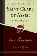 Saint Clare of Assisi: Her Life and Legislation (Classic Reprint)