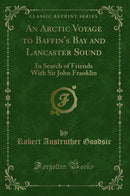 An Arctic Voyage to Baffin''s Bay and Lancaster Sound: In Search of Friends With Sir John Franklin (Classic Reprint)