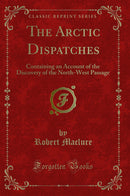 The Arctic Dispatches: Containing an Account of the Discovery of the North-West Passage (Classic Reprint)