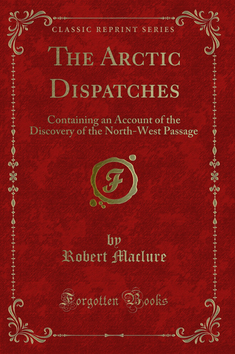 The Arctic Dispatches: Containing an Account of the Discovery of the North-West Passage (Classic Reprint)