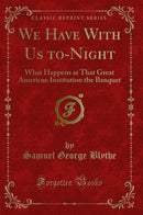 We Have With Us to-Night: What Happens at That Great American Institution the Banquet (Classic Reprint)