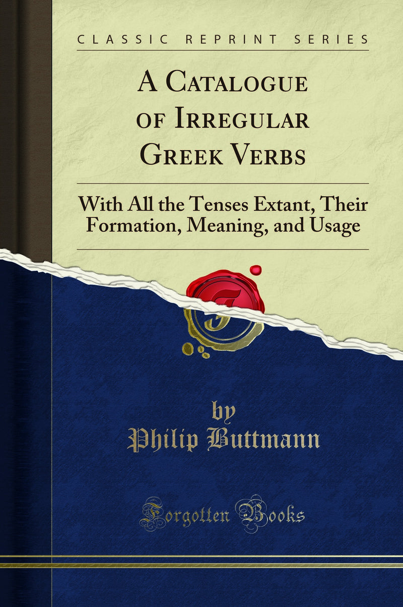 A Catalogue of Irregular Greek Verbs: With All the Tenses Extant, Their Formation, Meaning, and Usage (Classic Reprint)