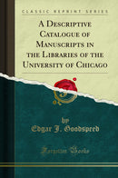 A Descriptive Catalogue of Manuscripts in the Libraries of the University of Chicago (Classic Reprint)