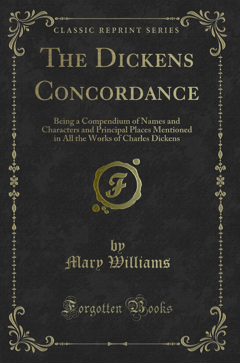 The Dickens Concordance: Being a Compendium of Names and Characters and Principal Places Mentioned in All the Works of Charles Dickens (Classic Reprint)