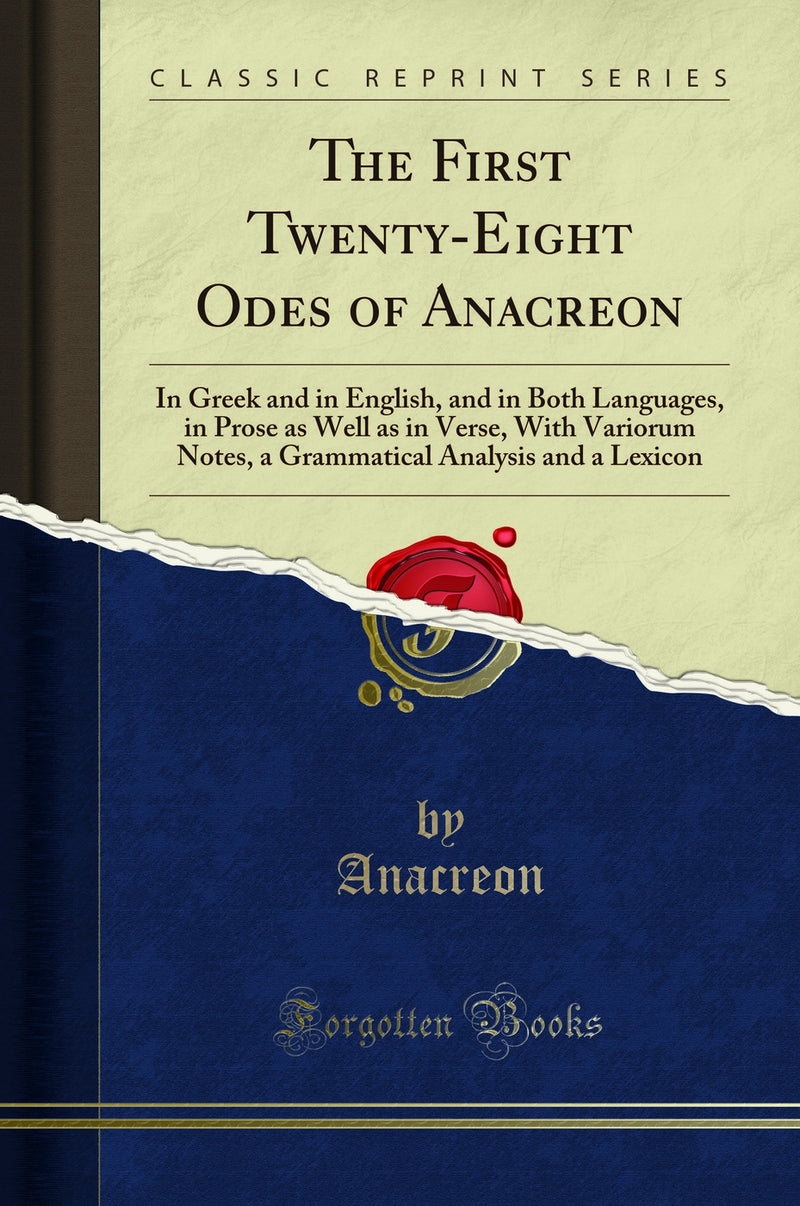The First Twenty-Eight Odes of Anacreon: In Greek and in English, and in Both Languages, in Prose as Well as in Verse, With Variorum Notes, a Grammatical Analysis and a Lexicon (Classic Reprint)