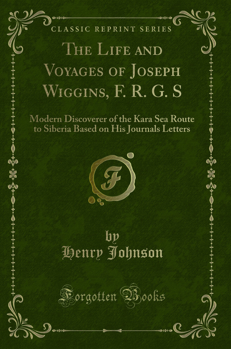 The Life and Voyages of Joseph Wiggins, F. R. G. S: Modern Discoverer of the Kara Sea Route to Siberia Based on His Journals Letters (Classic Reprint)