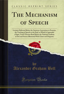 The Mechanism of Speech: Lectures Delivered Before the American Association to Promote, the Teaching of Speech to the Deaf, to Which Is Appended a Paper, Vowel Theories Read Before the National Academy of Arts and Science Illustrated With Charts and Diagr