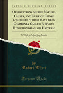 Observations on the Nature, Causes, and Cure of Those Disorders Which Have Been Commonly Called Nervous Hypochondriac, or Hysteric: To Which Are Prefixed Some Remarks on the Sympathy of the Nerves (Classic Reprint)
