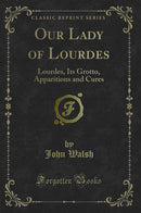 Our Lady of Lourdes: Lourdes, Its Grotto, Apparitions and Cures (Classic Reprint)
