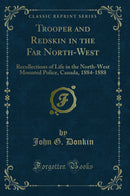 Trooper and Redskin in the Far North-West: Recollections of Life in the North-West Mounted Police, Canada, 1884-1888 (Classic Reprint)