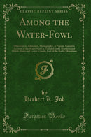 Among the Water-Fowl: Observation, Adventure, Photography; A Popular Narrative Account of the Water-Fowl as Founded in the Northern and Middle States and Lower Canada, East of the Rocky Mountains (Classic Reprint)