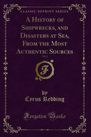 A History of Shipwrecks, and Disasters at Sea, From the Most Authentic Sources, Vol. 1 (Classic Reprint)
