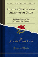 Guayule (Parthenium Argentatum Gray): Rubber-Plant of the of Desert the Desert (Classic Reprint)