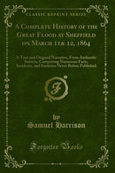 A Complete History of the Great Flood at Sheffield on March 11& 12, 1864: A True and Original Narrative, From Authentic Sources, Comprising Numerous Facts, Incidents, and Statistics Never Before Published (Classic Reprint)
