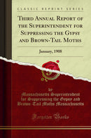Third Annual Report of the Superintendent for Suppressing the Gypsy and Brown-Tail Moths: January, 1908 (Classic Reprint)