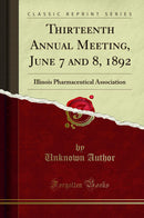 Thirteenth Annual Meeting, June 7 and 8, 1892: Illinois Pharmaceutical Association (Classic Reprint)