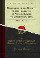Statement of the Society for the Protection of Animals Liable to Vivisection, 1876: On the Report (Classic Reprint)