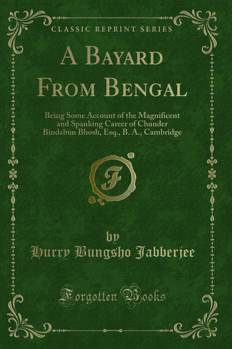 A Bayard From Bengal: Being Some Account of the Magnificent and Spanking Career of Chunder Bindabun Bhosh, Esq., B. A., Cambridge (Classic Reprint)