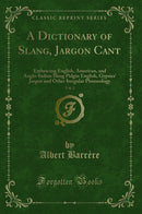 A Dictionary of Slang, Jargon Cant, Vol. 2: Embracing English, American, and Anglo-Indian Slang Pidgin English, Gypsies'' Jargon and Other Irregular Phraseology (Classic Reprint)