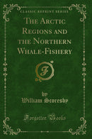 The Arctic Regions and the Northern Whale-Fishery (Classic Reprint)