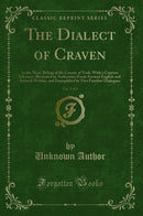 The Dialect of Craven, Vol. 2 of 2: In the West-Riding of the County of York, With a Copious Glossary, Illustrated by Authorities From Ancient English and Scottish Writers, and Exemplified by Two Familiar Dialogues (Classic Reprint)