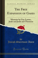 The Free Expansion of Gases: Memoirs by Gay-Lussac, Joule and Joule and Thomson (Classic Reprint)