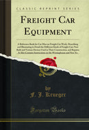 Freight Car Equipment: A Reference Book for Car Men on Freight Car Work, Describing and Illustrating in Detail the Different Kinds of Freight Cars Now Built and Various Devices Used in Their Construction, and Repairs; It Also Contains Instructions on the 