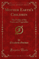 Mother Earth's Children: The Frolics of the Fruits and Vegetables (Classic Reprint)