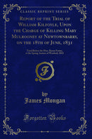 Report of the Trial of William Kilfoyle, Upon the Charge of Killing Mary Mulrooney at Newtownbarry, on the 18th of June, 1831: Tried Before the Hon. Baron Foster, at the Spring Assizes of Wexford, 1832 (Classic Reprint)