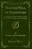 Master Will of Stratford: A Midwinter Night's Dream in Three Acts, With Prologue and an Epilogue (Classic Reprint)