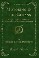 Motoring in the Balkans: Along the Highways of Dalmatia, Montenegro, the Herzegovina and Bosnia (Classic Reprint)
