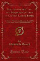 Sketches of the Life and Indian Adventures of Captain Samuel Brady: A Native of Cumberland County, Born 1758, a Few Miles Above Northumberland, Pa (Classic Reprint)