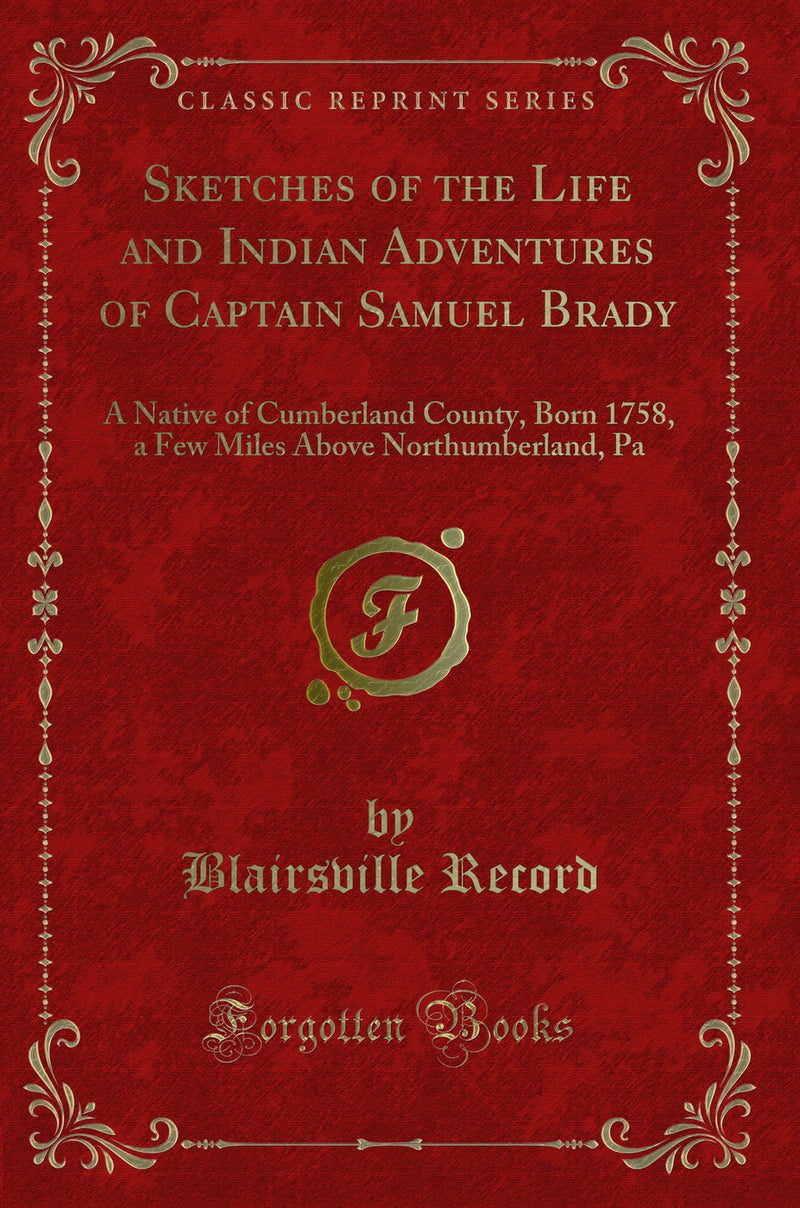Sketches of the Life and Indian Adventures of Captain Samuel Brady: A Native of Cumberland County, Born 1758, a Few Miles Above Northumberland, Pa (Classic Reprint)