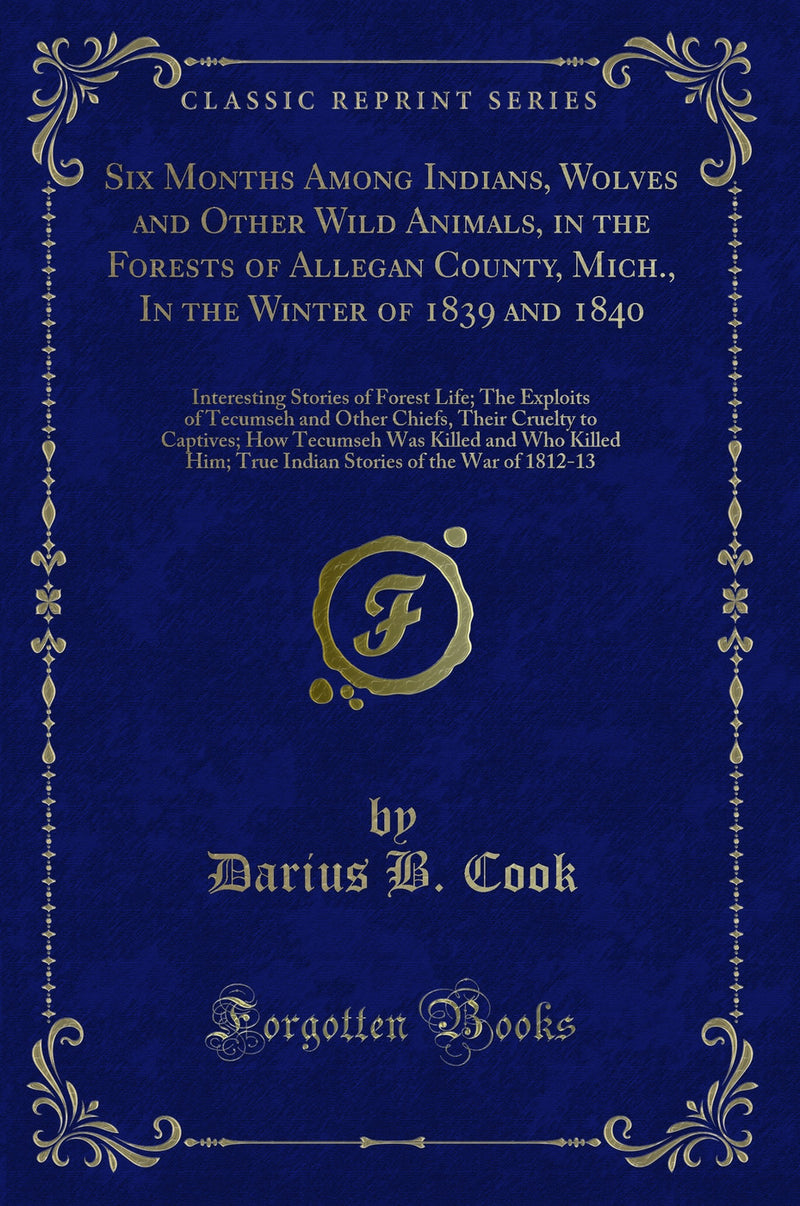 Six Months Among Indians, Wolves and Other Wild Animals, in the Forests of Allegan County, Mich., In the Winter of 1839 and 1840: Interesting Stories of Forest Life; The Exploits of Tecumseh and Other Chiefs, Their Cruelty to Captives; How Tecumseh Was 