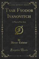 Tsar Fyodor Ivanovitch: A Play in Five Acts (Classic Reprint)