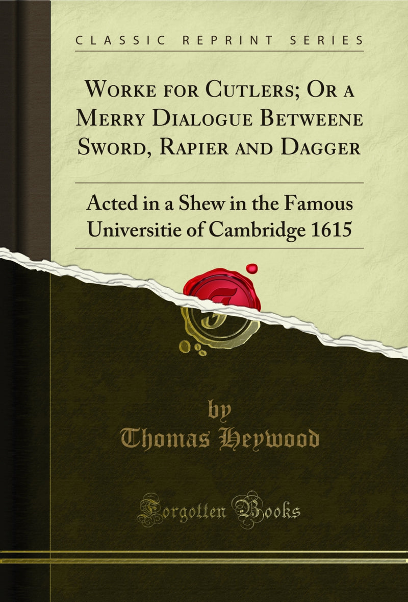 Worke for Cutlers; Or a Merry Dialogue Betweene Sword, Rapier and Dagger: Acted in a Shew in the Famous Universitie of Cambridge 1615 (Classic Reprint)