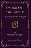 On and Off the Saddle: Characteristic Sights and Scenes From the Great Northwest to the Antilles (Classic Reprint)