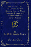 The Scarlet Life of Dawson and the Roseate Dawn of Nome Personal Experiences and Observations of the Author (Classic Reprint)