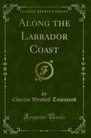 Along the Labrador Coast (Classic Reprint)