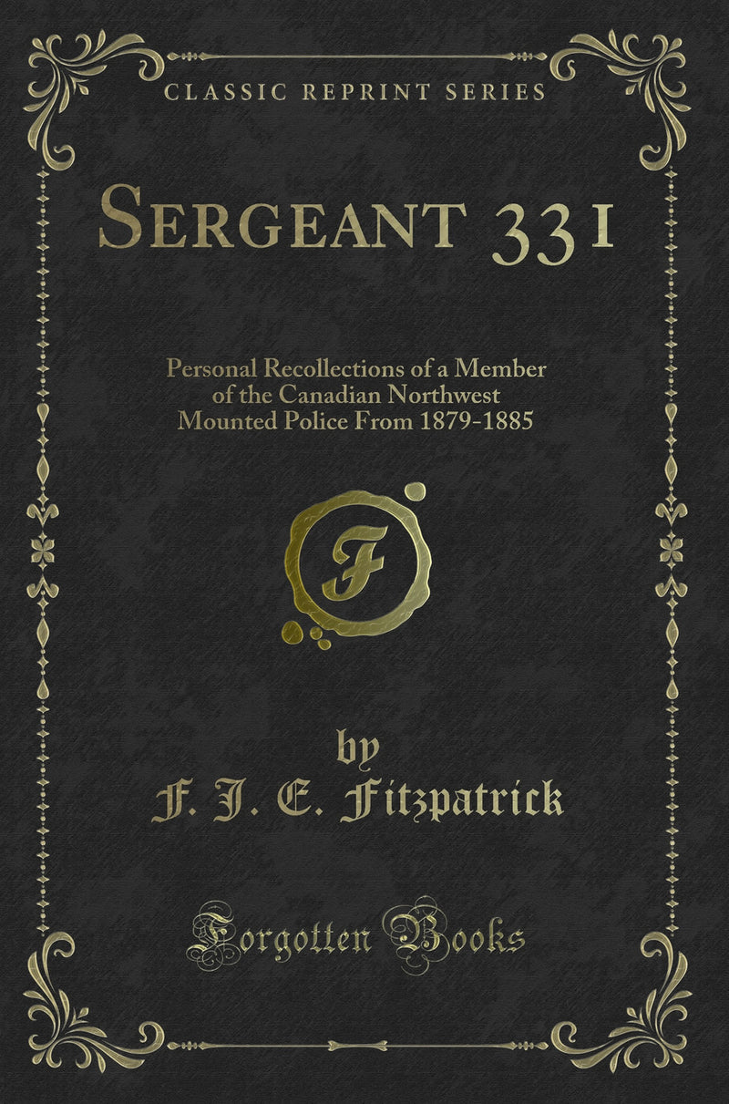 Sergeant 331: Personal Recollections of a Member of the Canadian Northwest Mounted Police From 1879-1885 (Classic Reprint)