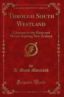 Through South Westland: A Journey to the Haast and Mount Aspiring New Zealand (Classic Reprint)