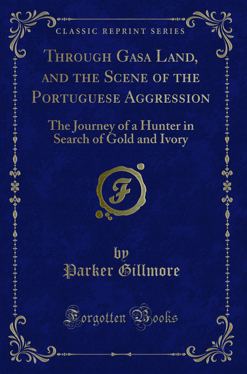 Through Gasa Land, and the Scene of the Portuguese Aggression: The Journey of a Hunter in Search of Gold and Ivory (Classic Reprint)
