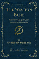 The Western Echo: A Description of the Western States and Territories of the United States, as Gathered in a Tour by Wagon (Classic Reprint)