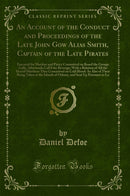 An Account of the Conduct and Proceedings of the Late John Gow Alias Smith, Captain of the Late Pirates: Executed for Murther and Piracy Committed on Board the George Gally, Afterwards Call''d the Revenge; With a Relation of All the Horrid Murthers Th
