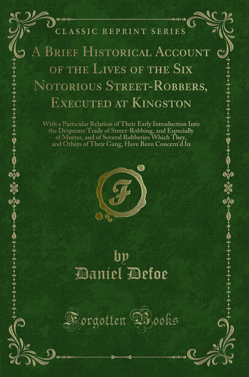 A Brief Historical Account of the Lives of the Six Notorious Street-Robbers, Executed at Kingston: With a Particular Relation of Their Early Introduction Into the Desperate Trade of Street-Robbing, and Especially of Murter, and of Several Robberies Which 