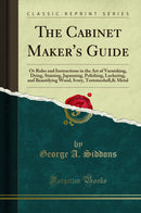 The Cabinet Maker's Guide: Or Rules and Instructions in the Art of Varnishing, Dying, Staining, Japanning, Polishing, Lackering, and Beautifying Wood, Ivory, Tortoiseshell,& Metal (Classic Reprint)