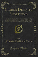 Clark''s Definite Shorthand: Introduced by Muscular Movement, Composed of Four Length Vowel Strokes and Very Small Consonant Circles; Half Circles and Very Slight Ticks, Is So Simple That Any Child in the Second Grade, Can Learn and Use It Opposite th