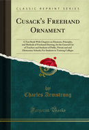 Cusack's Freehand Ornament: A Text Book With Chapters on Elements, Principles, and Methods of Freehand Drawing, for the General Use of Teachers and Students of Public, Private and and Elementary Schools; For Students in Training Colleges