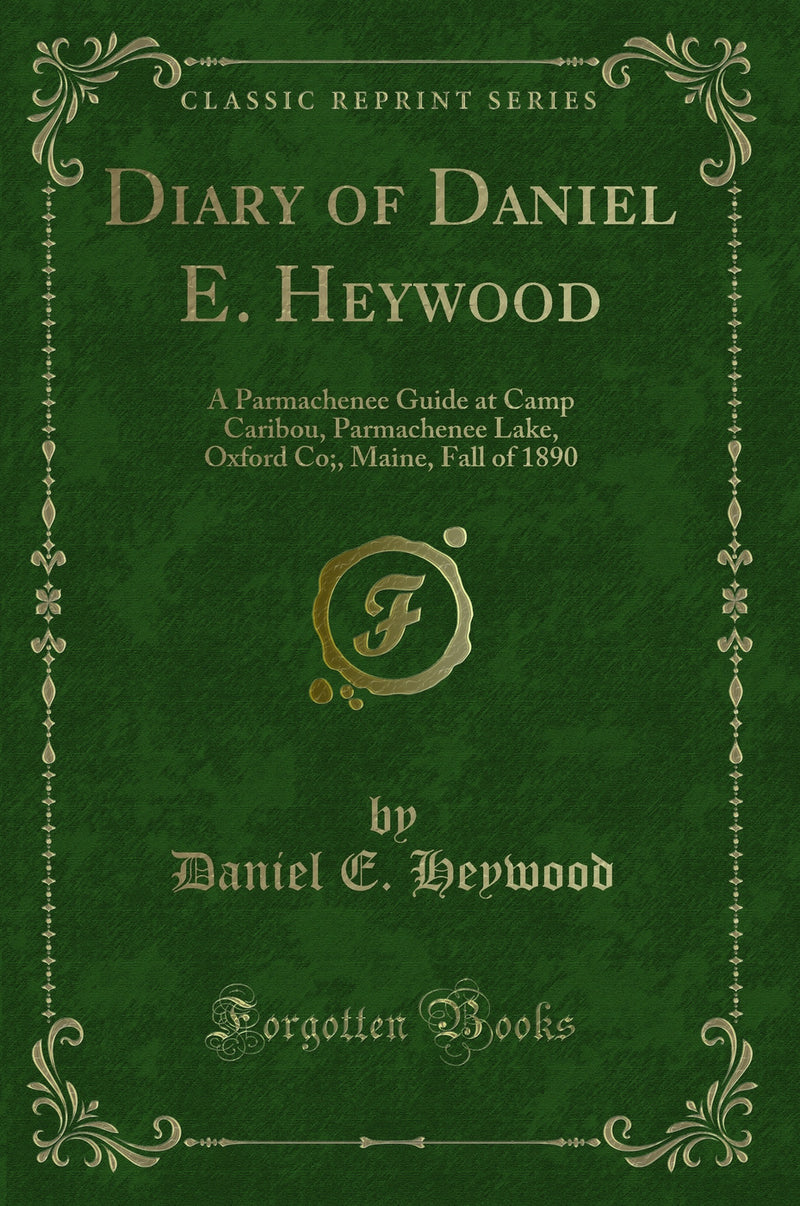 Diary of Daniel E. Heywood: A Parmachenee Guide at Camp Caribou, Parmachenee Lake, Oxford Co;, Maine, Fall of 1890 (Classic Reprint)