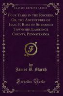 Four Years in the Rockies, Or, the Adventures of Isaac P. Rose of Shenango Township, Lawrence County, Pennsylvania (Classic Reprint)